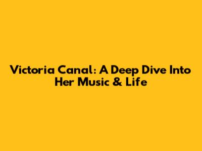 Victoria Canal: A Deep Dive Into Her Music & Life