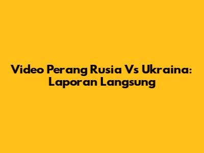 Video Perang Rusia Vs Ukraina: Laporan Langsung