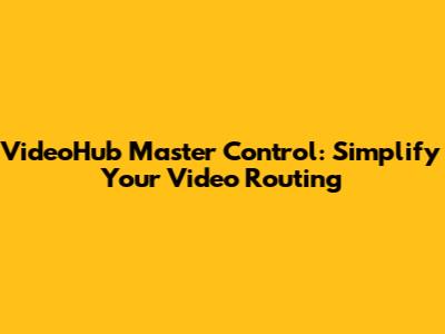 VideoHub Master Control: Simplify Your Video Routing