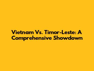 Vietnam Vs. Timor-Leste: A Comprehensive Showdown