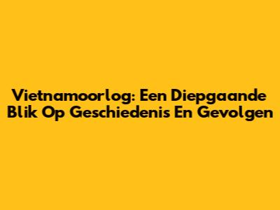 Vietnamoorlog: Een Diepgaande Blik Op Geschiedenis En Gevolgen