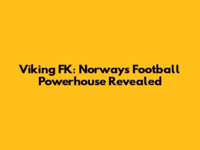 Viking FK: Norway's Football Powerhouse Revealed
