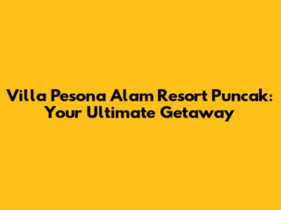 Villa Pesona Alam Resort Puncak: Your Ultimate Getaway