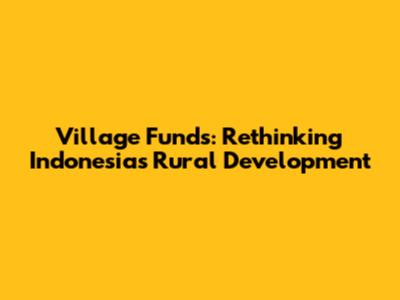 Village Funds: Rethinking Indonesia's Rural Development