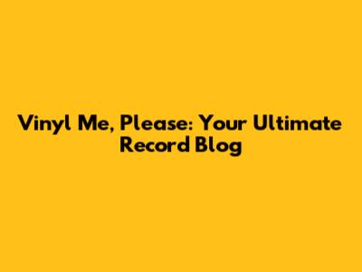 Vinyl Me, Please: Your Ultimate Record Blog