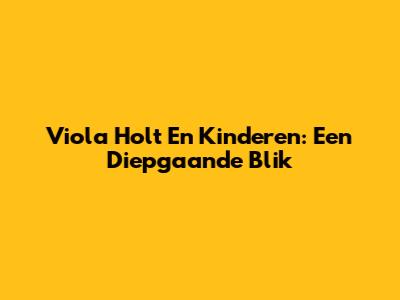 Viola Holt En Kinderen: Een Diepgaande Blik