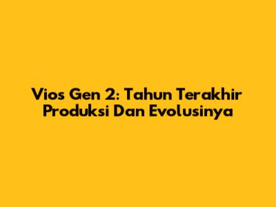 Vios Gen 2: Tahun Terakhir Produksi Dan Evolusinya