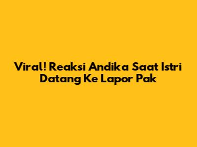 Viral! Reaksi Andika Saat Istri Datang Ke Lapor Pak