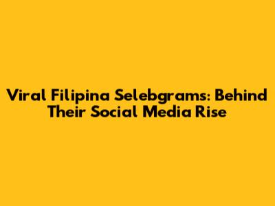 Viral Filipina Selebgrams: Behind Their Social Media Rise
