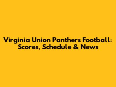 Virginia Union Panthers Football: Scores, Schedule & News