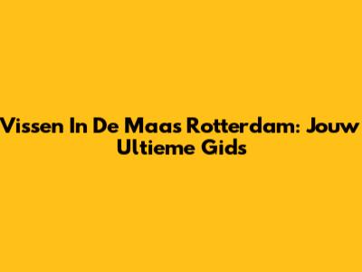 Vissen In De Maas Rotterdam: Jouw Ultieme Gids