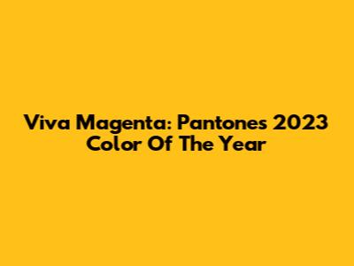 Viva Magenta: Pantone's 2023 Color Of The Year