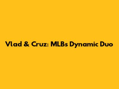 Vlad & Cruz: MLB's Dynamic Duo