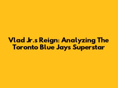Vlad Jr.'s Reign: Analyzing The Toronto Blue Jays' Superstar
