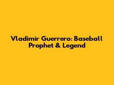 Vladimir Guerrero: Baseball Prophet & Legend