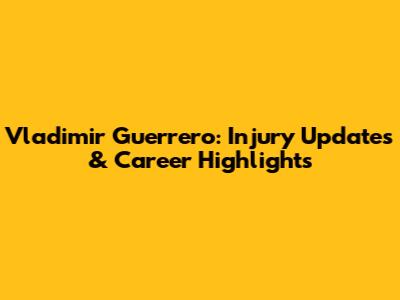 Vladimir Guerrero: Injury Updates & Career Highlights