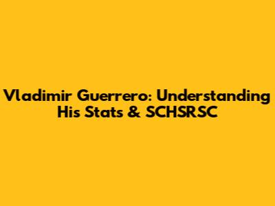 Vladimir Guerrero: Understanding His Stats & SCHSRSC