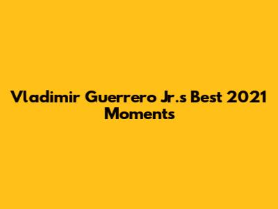 Vladimir Guerrero Jr.'s Best 2021 Moments