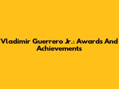 Vladimir Guerrero Jr.: Awards And Achievements