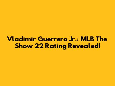 Vladimir Guerrero Jr.: MLB The Show 22 Rating Revealed!