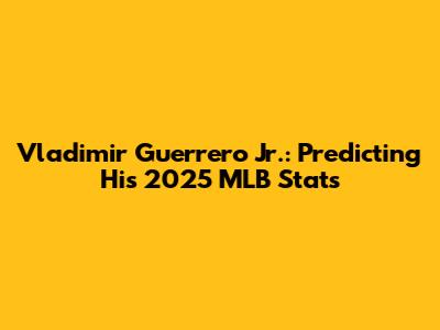 Vladimir Guerrero Jr.: Predicting His 2025 MLB Stats