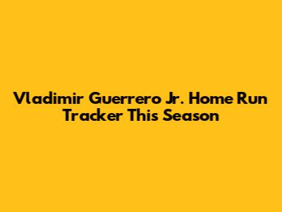 Vladimir Guerrero Jr. Home Run Tracker This Season