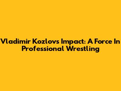 Vladimir Kozlov's Impact: A Force In Professional Wrestling