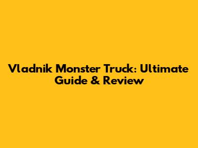 Vladnik Monster Truck: Ultimate Guide & Review