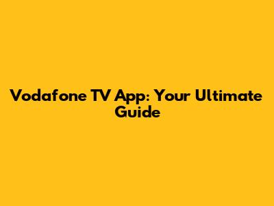 Vodafone TV App: Your Ultimate Guide