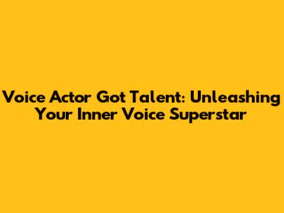 Voice Actor Got Talent: Unleashing Your Inner Voice Superstar