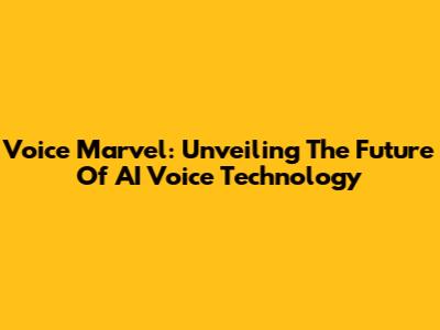 Voice Marvel: Unveiling The Future Of AI Voice Technology