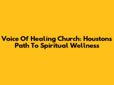 Voice Of Healing Church: Houston's Path To Spiritual Wellness