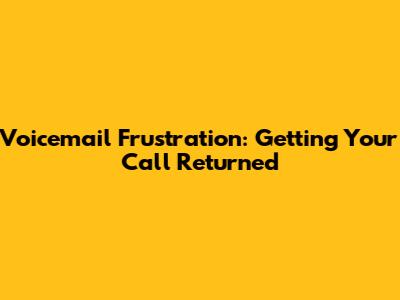 Voicemail Frustration: Getting Your Call Returned