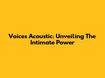 Voices Acoustic: Unveiling The Intimate Power