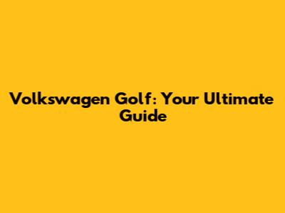Volkswagen Golf: Your Ultimate Guide