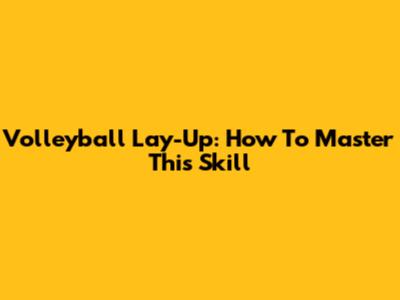 Volleyball Lay-Up: How To Master This Skill