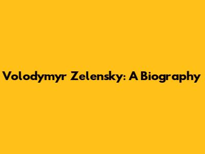 Volodymyr Zelensky: A Biography