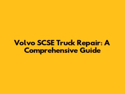 Volvo SCSE Truck Repair: A Comprehensive Guide