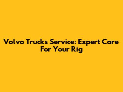 Volvo Trucks Service: Expert Care For Your Rig