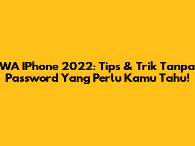 WA IPhone 2022: Tips & Trik Tanpa Password Yang Perlu Kamu Tahu!