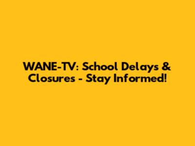 WANE-TV: School Delays & Closures - Stay Informed!