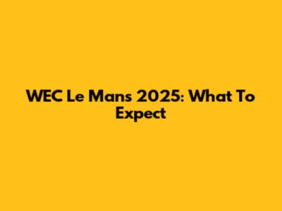 WEC Le Mans 2025: What To Expect