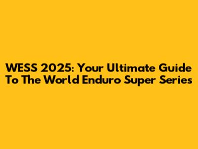 WESS 2025: Your Ultimate Guide To The World Enduro Super Series