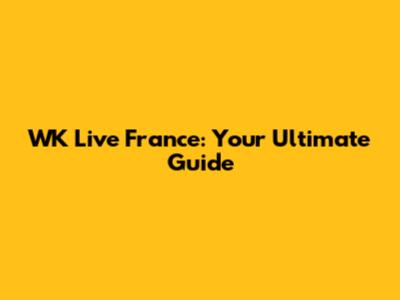 WK Live France: Your Ultimate Guide