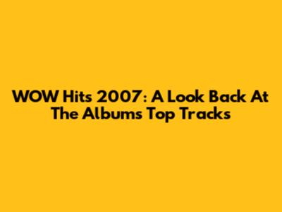 WOW Hits 2007: A Look Back At The Album's Top Tracks