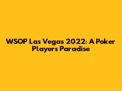 WSOP Las Vegas 2022: A Poker Player's Paradise