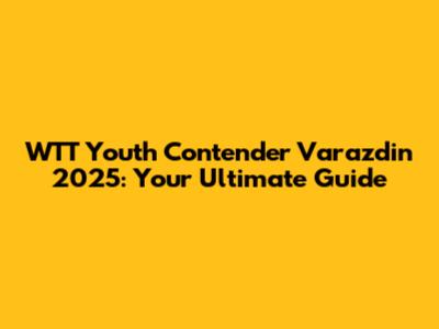 WTT Youth Contender Varazdin 2025: Your Ultimate Guide