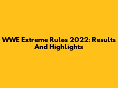 WWE Extreme Rules 2022: Results And Highlights