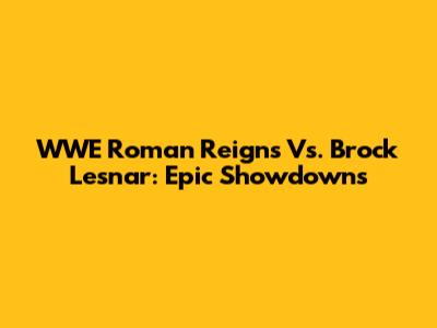 WWE Roman Reigns Vs. Brock Lesnar: Epic Showdowns