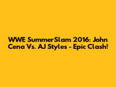 WWE SummerSlam 2016: John Cena Vs. AJ Styles - Epic Clash!